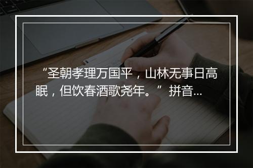 “圣朝孝理万国平，山林无事日高眠，但饮春酒歌尧年。”拼音出处和意思