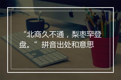 “北商久不通，梨枣罕登盘。”拼音出处和意思