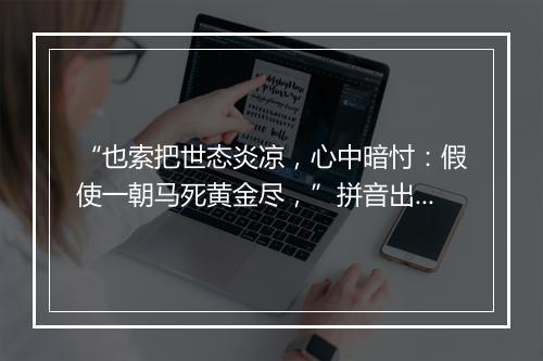 “也索把世态炎凉，心中暗忖：假使一朝马死黄金尽，”拼音出处和意思