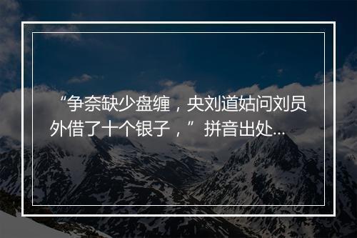 “争奈缺少盘缠，央刘道姑问刘员外借了十个银子，”拼音出处和意思