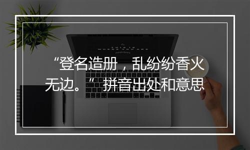 “登名造册，乱纷纷香火无边。”拼音出处和意思