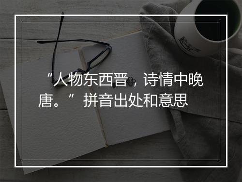 “人物东西晋，诗情中晚唐。”拼音出处和意思