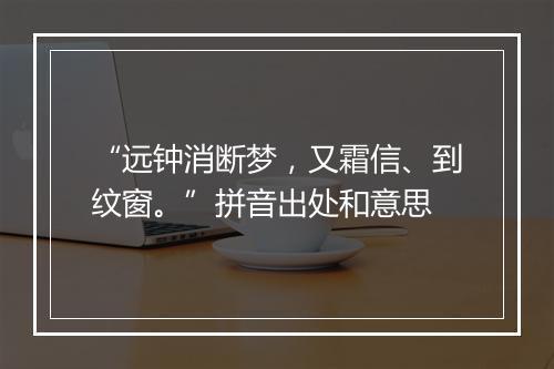 “远钟消断梦，又霜信、到纹窗。”拼音出处和意思