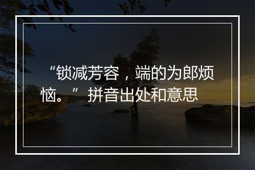 “锁减芳容，端的为郎烦恼。”拼音出处和意思