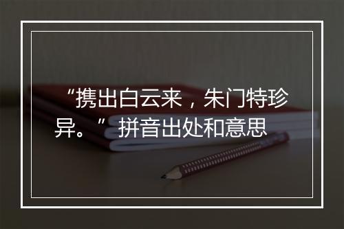 “携出白云来，朱门特珍异。”拼音出处和意思