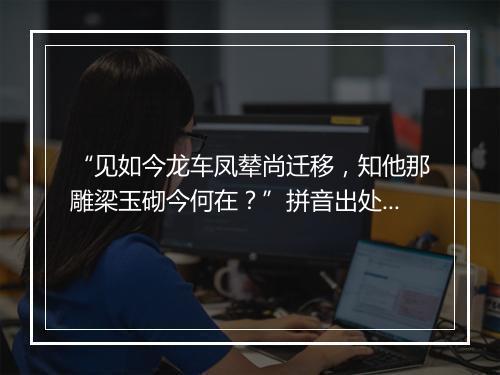 “见如今龙车凤辇尚迁移，知他那雕梁玉砌今何在？”拼音出处和意思