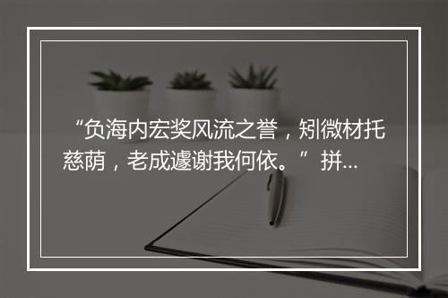 “负海内宏奖风流之誉，矧微材托慈荫，老成遽谢我何依。”拼音出处和意思