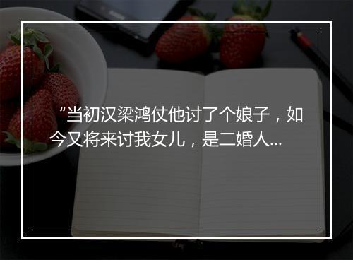 “当初汉梁鸿仗他讨了个娘子，如今又将来讨我女儿，是二婚人了。”拼音出处和意思