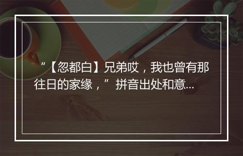 “【忽都白】兄弟哎，我也曾有那往日的家缘，”拼音出处和意思