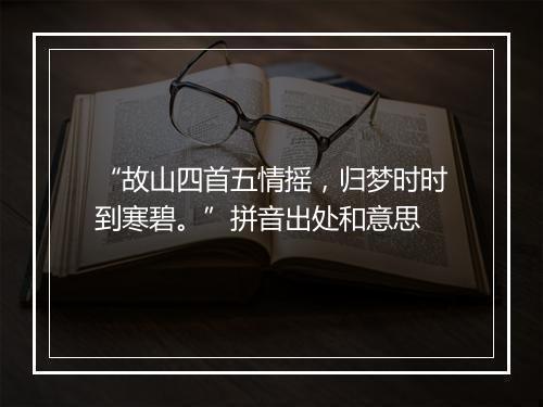 “故山四首五情摇，归梦时时到寒碧。”拼音出处和意思