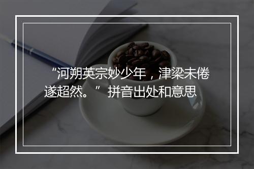 “河朔英宗妙少年，津梁未倦遂超然。”拼音出处和意思