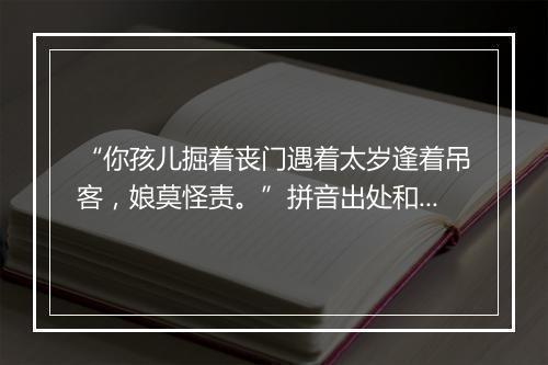 “你孩儿掘着丧门遇着太岁逢着吊客，娘莫怪责。”拼音出处和意思