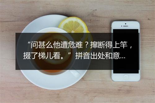 “问甚么他遭危难？撺断得上竿，掇了梯儿看。”拼音出处和意思