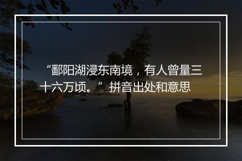 “鄱阳湖浸东南境，有人曾量三十六万顷。”拼音出处和意思