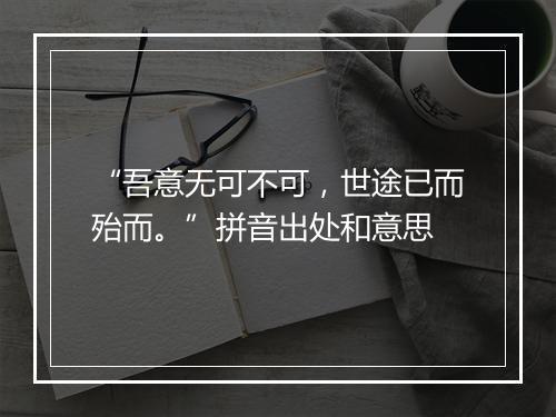 “吾意无可不可，世途已而殆而。”拼音出处和意思