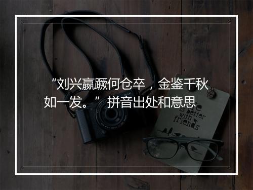 “刘兴嬴蹶何仓卒，金鉴千秋如一发。”拼音出处和意思