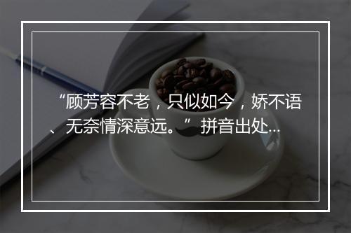 “顾芳容不老，只似如今，娇不语、无奈情深意远。”拼音出处和意思