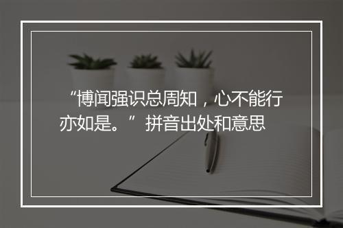 “博闻强识总周知，心不能行亦如是。”拼音出处和意思