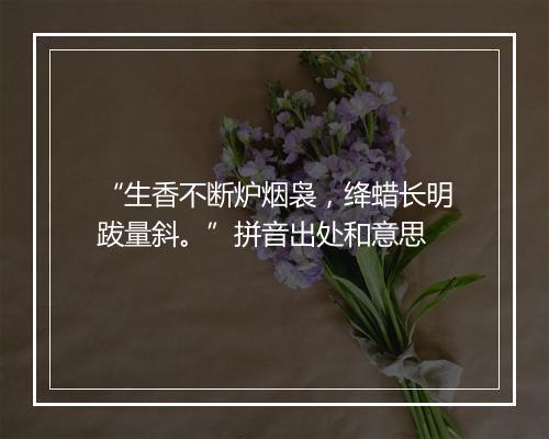 “生香不断炉烟袅，绛蜡长明跋量斜。”拼音出处和意思