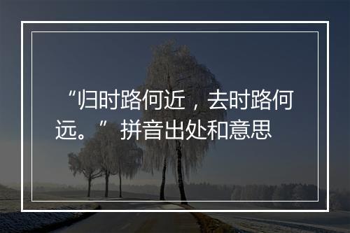 “归时路何近，去时路何远。”拼音出处和意思