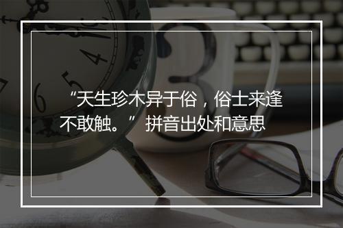 “天生珍木异于俗，俗士来逢不敢触。”拼音出处和意思