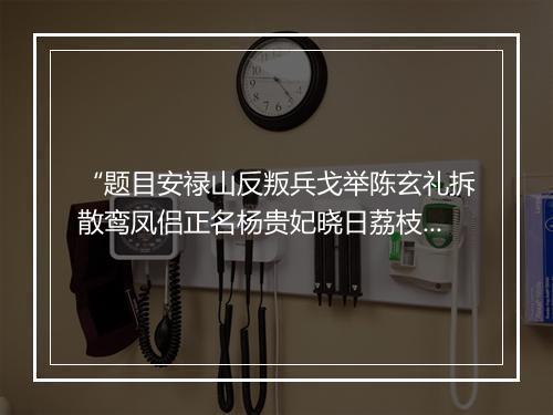 “题目安禄山反叛兵戈举陈玄礼拆散鸾凤侣正名杨贵妃晓日荔枝香唐明皇秋夜梧桐雨”拼音出处和意思