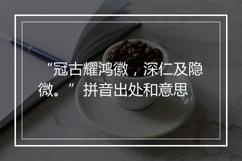 “冠古耀鸿徽，深仁及隐微。”拼音出处和意思