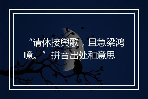 “请休接舆歌，且急梁鸿噫。”拼音出处和意思