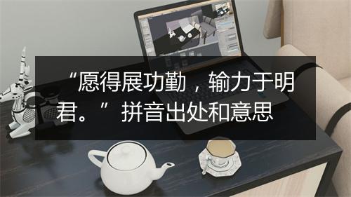 “愿得展功勤，输力于明君。”拼音出处和意思