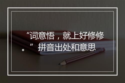 “词意悟，就上好修修。”拼音出处和意思