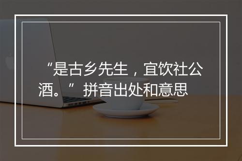 “是古乡先生，宜饮社公酒。”拼音出处和意思