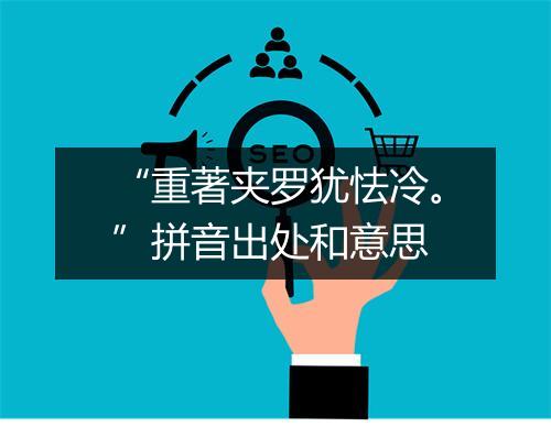 “重著夹罗犹怯冷。”拼音出处和意思