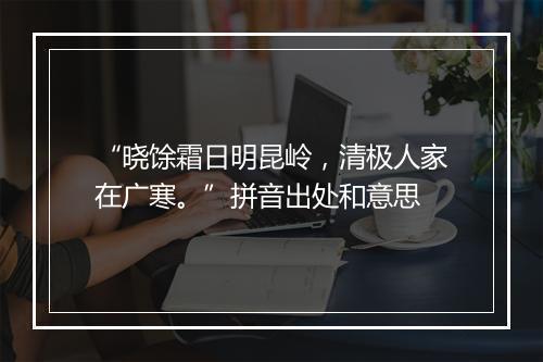 “晓馀霜日明昆岭，清极人家在广寒。”拼音出处和意思