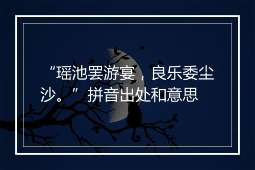 “瑶池罢游宴，良乐委尘沙。”拼音出处和意思