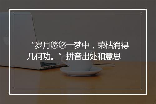 “岁月悠悠一梦中，荣枯消得几何功。”拼音出处和意思