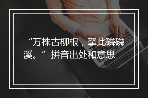 “万株古柳根，拏此磷磷溪。”拼音出处和意思