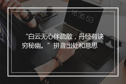 “白云无心伴疏散，丹经有诀穷秘幽。”拼音出处和意思