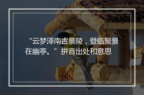 “云梦泽南古景陵，登临聚景在幽亭。”拼音出处和意思