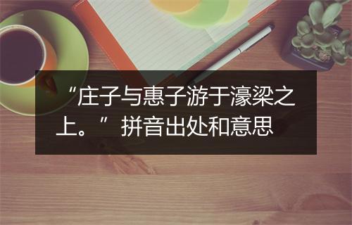 “庄子与惠子游于濠梁之上。”拼音出处和意思