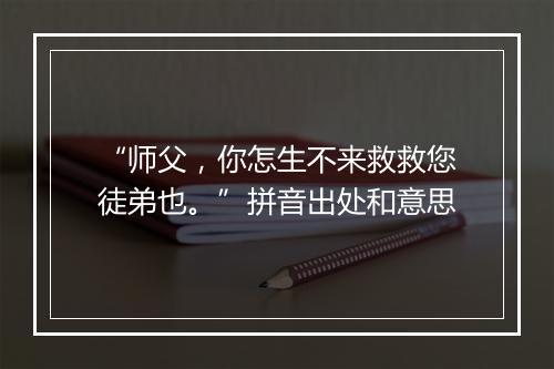 “师父，你怎生不来救救您徒弟也。”拼音出处和意思