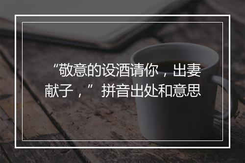 “敬意的设酒请你，出妻献子，”拼音出处和意思