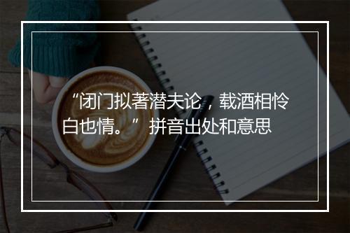 “闭门拟著潜夫论，载酒相怜白也情。”拼音出处和意思