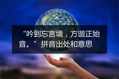 “吟到忘言境，方谐正始音。”拼音出处和意思