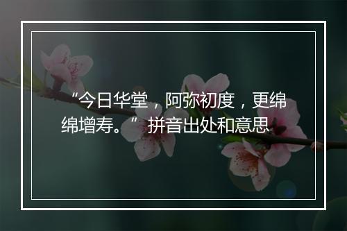 “今日华堂，阿弥初度，更绵绵增寿。”拼音出处和意思