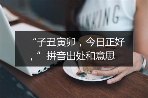 “子丑寅卯，今日正好，”拼音出处和意思