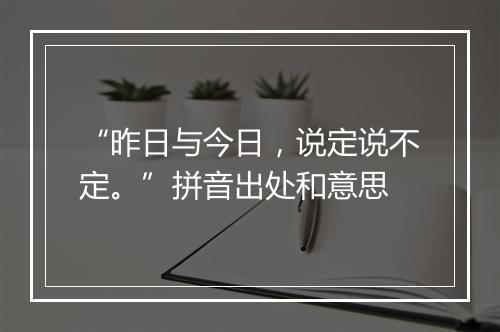 “昨日与今日，说定说不定。”拼音出处和意思