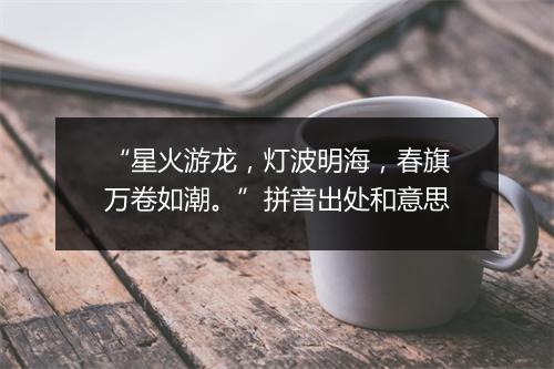 “星火游龙，灯波明海，春旗万卷如潮。”拼音出处和意思