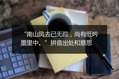 “南山凤去已无踪，尚有低吟墨里中。”拼音出处和意思