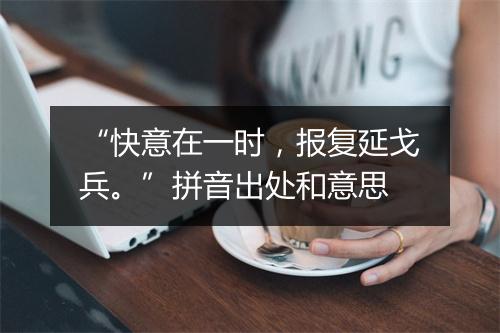 “快意在一时，报复延戈兵。”拼音出处和意思