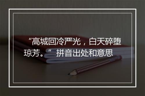 “高城回冷严光，白天碎堕琼芳。”拼音出处和意思